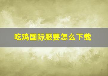 吃鸡国际服要怎么下载