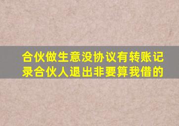 合伙做生意没协议有转账记录合伙人退出非要算我借的