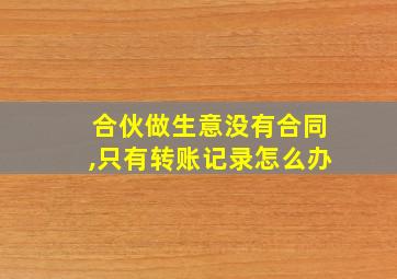 合伙做生意没有合同,只有转账记录怎么办