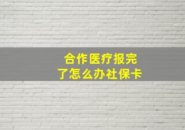 合作医疗报完了怎么办社保卡