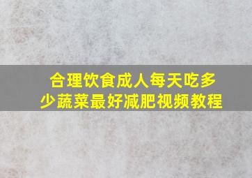 合理饮食成人每天吃多少蔬菜最好减肥视频教程