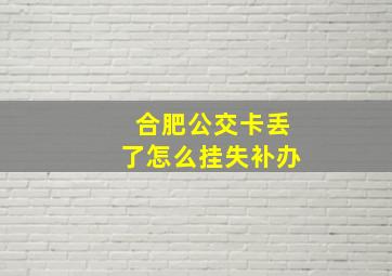 合肥公交卡丢了怎么挂失补办