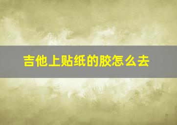 吉他上贴纸的胶怎么去