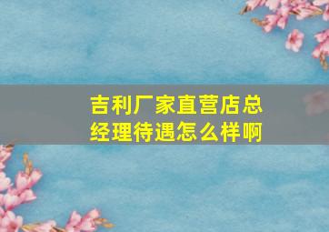 吉利厂家直营店总经理待遇怎么样啊