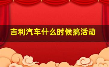 吉利汽车什么时候搞活动