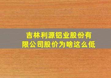 吉林利源铝业股份有限公司股价为啥这么低