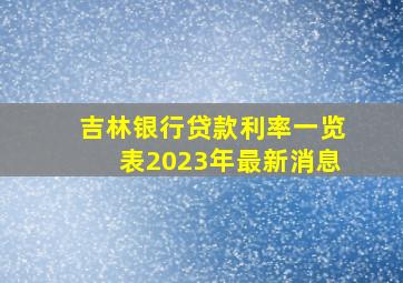 吉林银行贷款利率一览表2023年最新消息