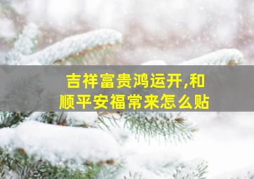 吉祥富贵鸿运开,和顺平安福常来怎么贴