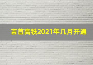 吉首高铁2021年几月开通