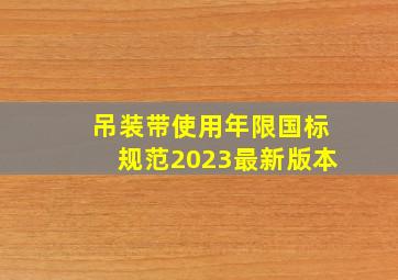 吊装带使用年限国标规范2023最新版本