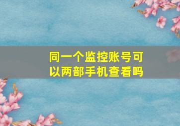 同一个监控账号可以两部手机查看吗