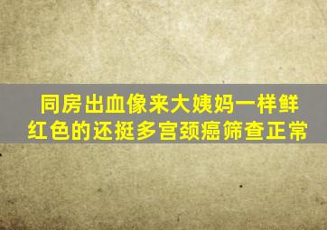 同房出血像来大姨妈一样鲜红色的还挺多宫颈癌筛查正常