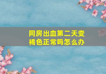 同房出血第二天变褐色正常吗怎么办