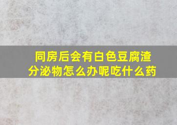 同房后会有白色豆腐渣分泌物怎么办呢吃什么药