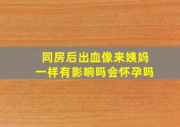 同房后出血像来姨妈一样有影响吗会怀孕吗