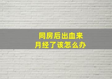 同房后出血来月经了该怎么办