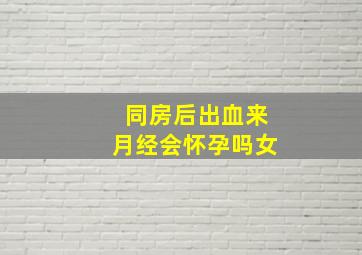 同房后出血来月经会怀孕吗女