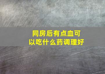 同房后有点血可以吃什么药调理好