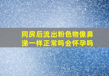 同房后流出粉色物像鼻涕一样正常吗会怀孕吗