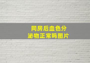 同房后血色分泌物正常吗图片