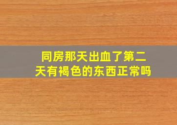 同房那天出血了第二天有褐色的东西正常吗