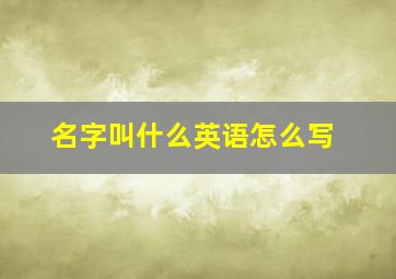 名字叫什么英语怎么写