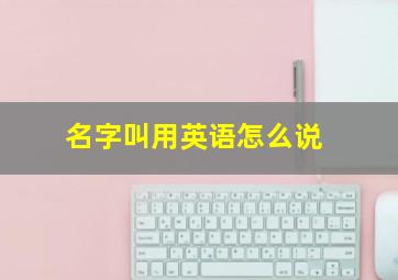 名字叫用英语怎么说