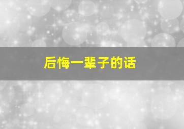 后悔一辈子的话