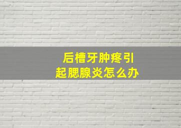 后槽牙肿疼引起腮腺炎怎么办