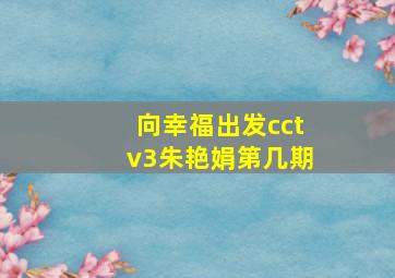 向幸福出发cctv3朱艳娟第几期