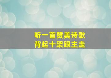 听一首赞美诗歌背起十架跟主走