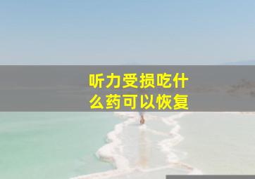 听力受损吃什么药可以恢复