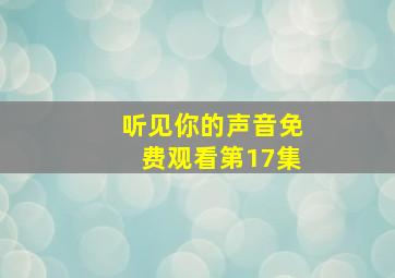 听见你的声音免费观看第17集