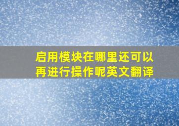 启用模块在哪里还可以再进行操作呢英文翻译