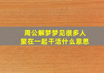 周公解梦梦见很多人聚在一起干活什么意思