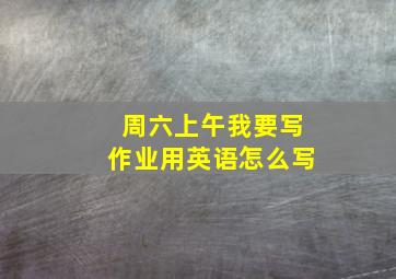 周六上午我要写作业用英语怎么写