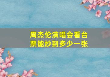 周杰伦演唱会看台票能炒到多少一张