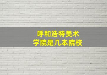 呼和浩特美术学院是几本院校