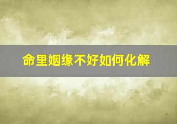 命里姻缘不好如何化解