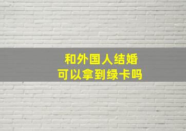 和外国人结婚可以拿到绿卡吗