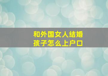 和外国女人结婚孩子怎么上户口