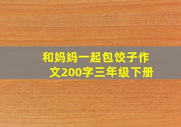 和妈妈一起包饺子作文200字三年级下册