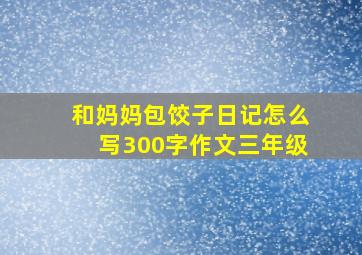 和妈妈包饺子日记怎么写300字作文三年级