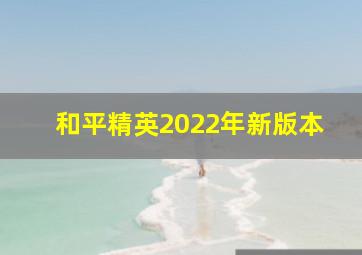 和平精英2022年新版本