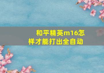 和平精英m16怎样才能打出全自动