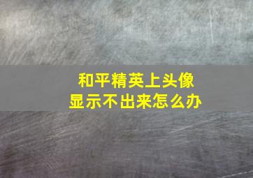 和平精英上头像显示不出来怎么办