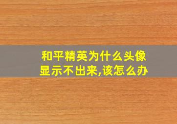 和平精英为什么头像显示不出来,该怎么办