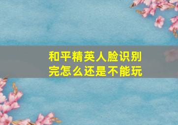 和平精英人脸识别完怎么还是不能玩