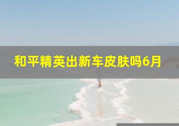 和平精英出新车皮肤吗6月