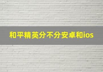 和平精英分不分安卓和ios